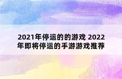 2021年停运的的游戏 2022年即将停运的手游游戏推荐